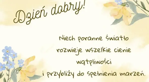 Dzień dobry! Niech poranne światło rozwieje cienie i przybliży do spełnienia marzeń. Urocze kwiaty dodają uroku tym porannym życzeniom.